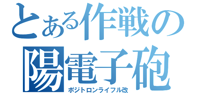 とある作戦の陽電子砲（ポジトロンライフル改）