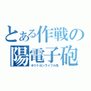 とある作戦の陽電子砲（ポジトロンライフル改）