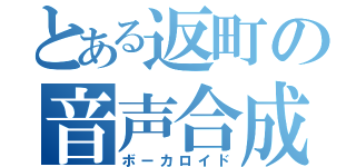 とある返町の音声合成技術（ボーカロイド）