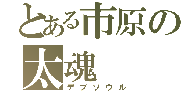 とある市原の太魂（デブソウル）