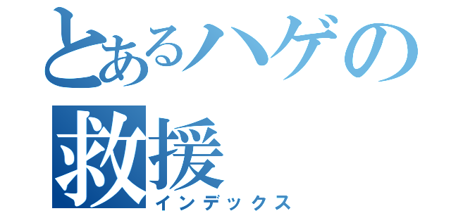 とあるハゲの救援（インデックス）