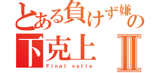 とある負けず嫌いの下克上Ⅱ（Ｆｉｎａｌ ｖａｔｌｅ）