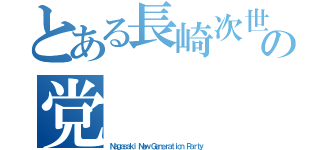 とある長崎次世代の党（Ｎａｇａｓａｋｉ Ｎｅｗ Ｇｅｎｅｒａｔｉｏｎ Ｐａｒｔｙ）