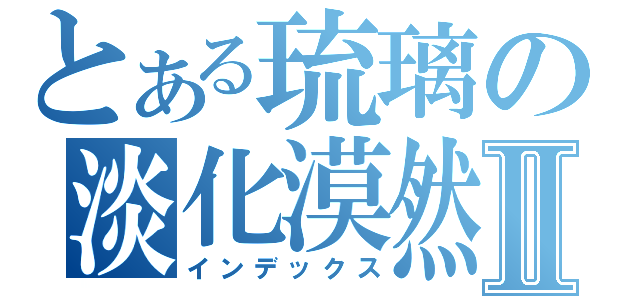 とある琉璃の淡化漠然Ⅱ（インデックス）