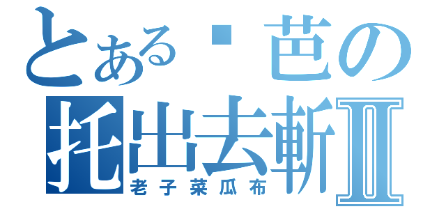 とある姬芭の托出去斬Ⅱ（老子菜瓜布）