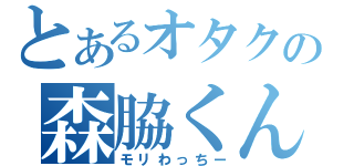 とあるオタクの森脇くん（モリわっちー）