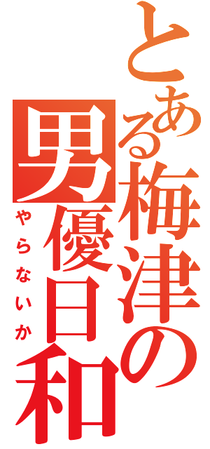 とある梅津の男優日和（やらないか）