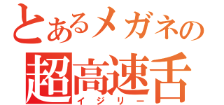 とあるメガネの超高速舌（イジリー）