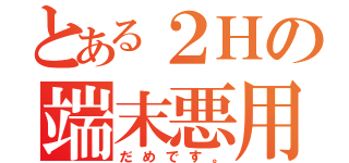 とある２Ｈの端末悪用（だめです。）