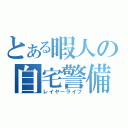 とある暇人の自宅警備（レイヤーライフ）