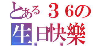 とある３６の生日快樂（晴晴）