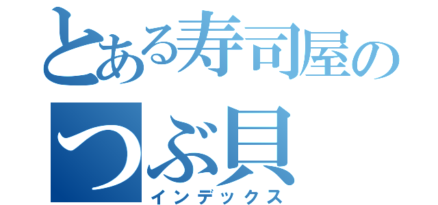 とある寿司屋のつぶ貝（インデックス）