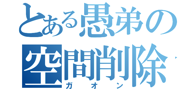 とある愚弟の空間削除（ガオン）