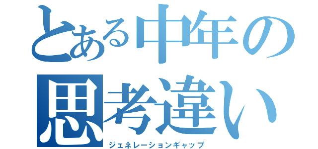 とある中年の思考違い（ジェネレーションギャップ）