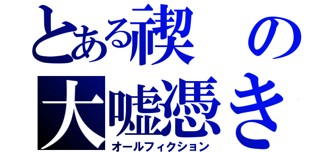 とある禊の大嘘憑き（オールフィクション）