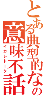 とある典型的な馬鹿の意味不話（イカレトーク）