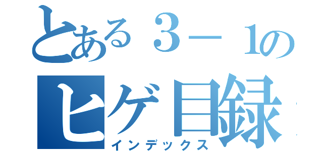 とある３－１のヒゲ目録（インデックス）