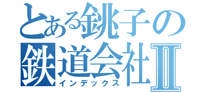 とある銚子の鉄道会社Ⅱ（インデックス）