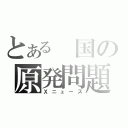 とある 国の原発問題（Ｘニュース）