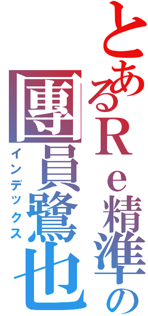 とあるＲｅ精準の團員鷺也（インデックス）