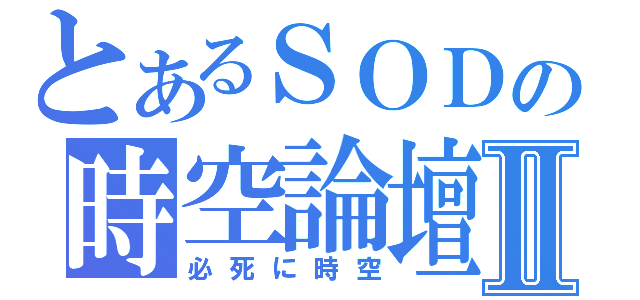 とあるＳＯＤの時空論壇Ⅱ（必死に時空）