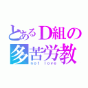 とあるＤ組の多苦労教（ｎｏｔ ｌｏｖｅ）