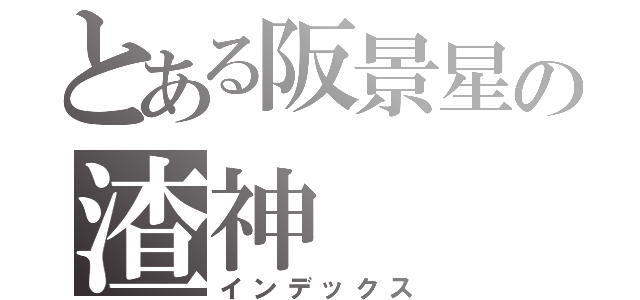 とある阪景星の渣神（インデックス）