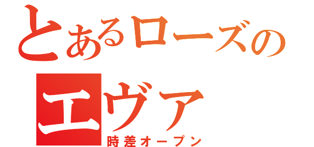 とあるローズのエヴァ（時差オープン）