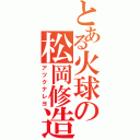 とある火球の松岡修造（アツクナレヨ）