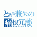 とある兼矢の痛恨冗談（キツイジョーク）