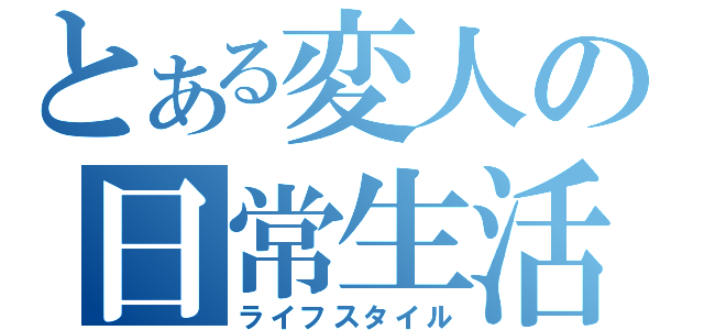 とある変人の日常生活（ライフスタイル）