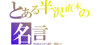 とある半沢直木の名言（やられたらやり返す。倍返しだ）