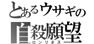 とあるウサギの自殺願望（ロンリネス）