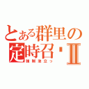 とある群里の定時召唤Ⅱ（強制泡立っ）