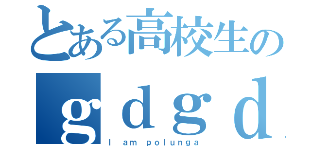 とある高校生のｇｄｇｄ放送（Ｉ ａｍ ｐｏｌｕｎｇａ）