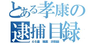 とある孝康の逮捕目録（４６歳 職業 詐欺師）