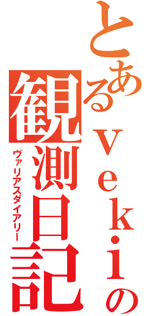 とあるｖｅｋｉｒａの観測日記（ヴァリアスダイアリー）