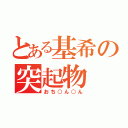 とある基希の突起物（おち○ん○ん）