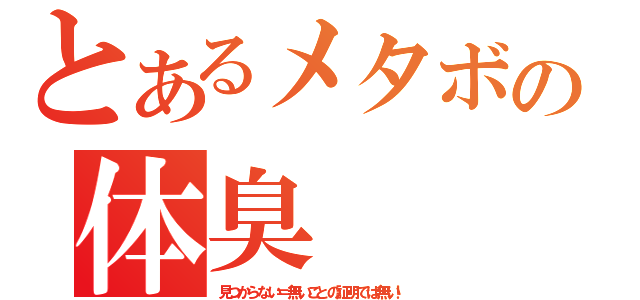 とあるメタボの体臭（見つからない＝無いことの証明では無い！）