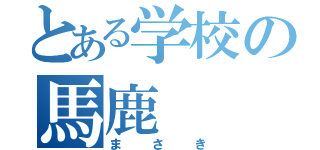 とある学校の馬鹿（まさき）