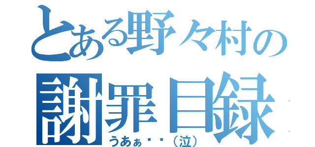 とある野々村の謝罪目録（うあぁ〜〜（泣））