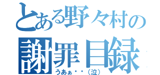 とある野々村の謝罪目録（うあぁ〜〜（泣））