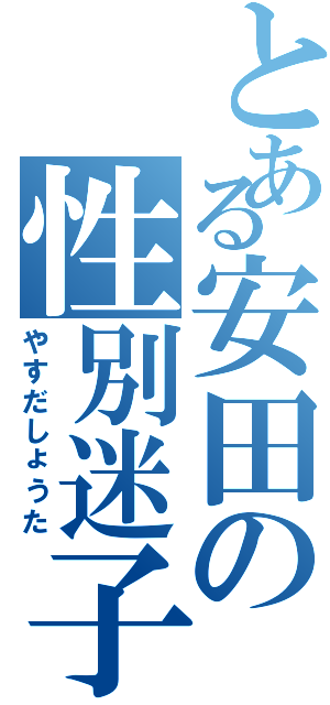 とある安田の性別迷子（やすだしょうた）