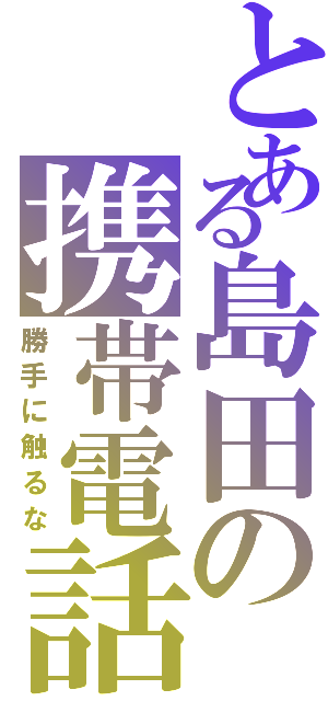 とある島田の携帯電話（勝手に触るな）