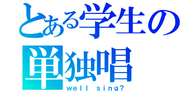 とある学生の単独唱（ｗｅｌｌ ｓｉｎｇ？）