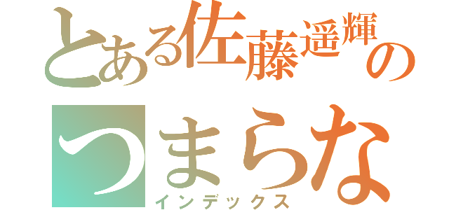 とある佐藤遥輝くんのつまらないお話（インデックス）