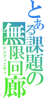 とある課題の無限回廊（インフィニティ）