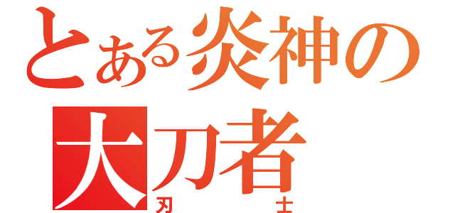 とある炎神の大刀者（刃士）