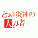 とある炎神の大刀者（刃士）