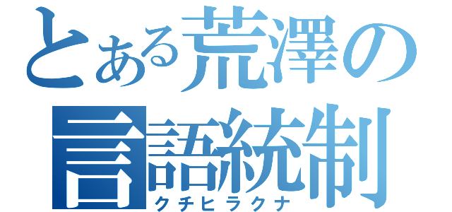 とある荒澤の言語統制（クチヒラクナ）